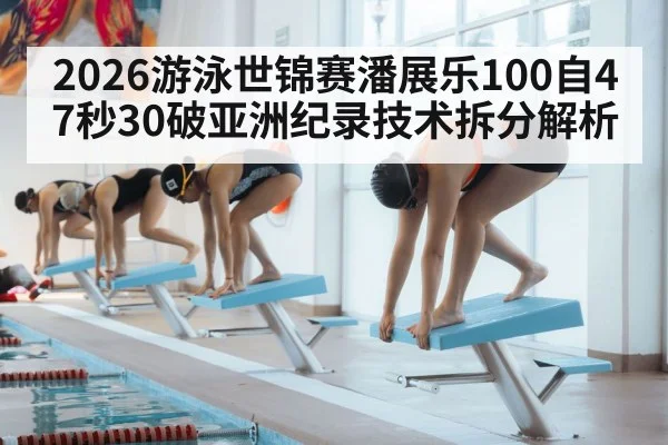 2026游泳世锦赛潘展乐100自47秒30破亚洲纪录技术拆分解析 - nine game