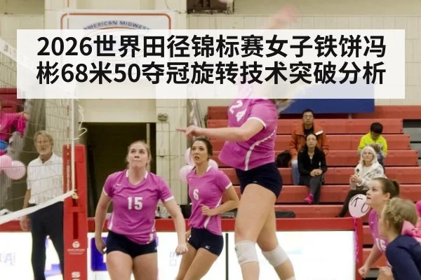 2026世界田径锦标赛女子铁饼冯彬68米50夺冠旋转技术突破分析 - jiuyou game