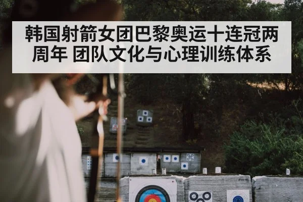 韩国射箭女团巴黎奥运十连冠两周年 团队文化与心理训练体系