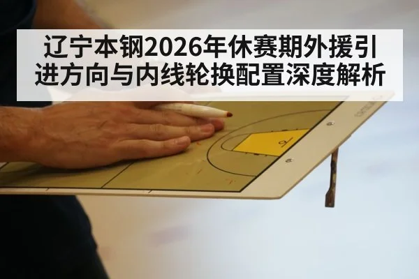 辽宁本钢2026年休赛期外援引进方向与内线轮换配置深度解析 | jiuyou game