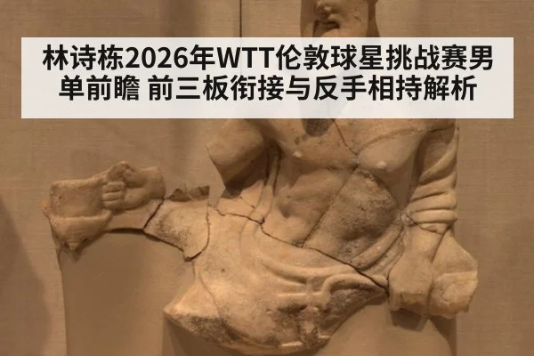 林诗栋2026年WTT伦敦球星挑战赛男单前瞻 前三板衔接与反手相持解析 | nine game
