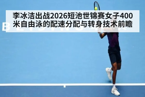 李冰洁出战2026短池世锦赛女子400米自由泳的配速分配与转身技术前瞻 | nine game