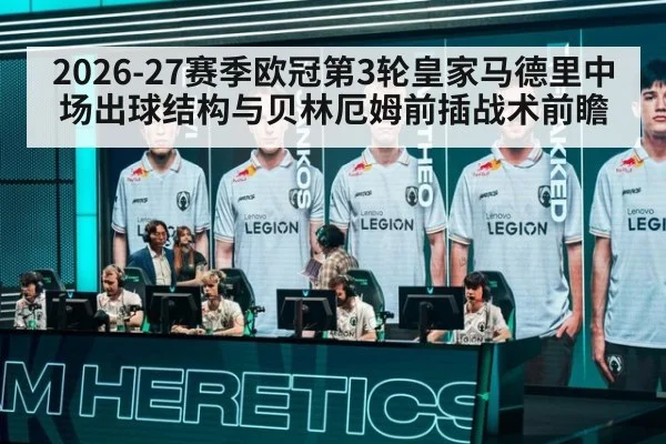 2026-27赛季欧冠第3轮皇家马德里中场出球结构与贝林厄姆前插战术前瞻