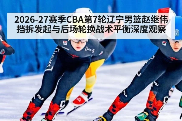 2026-27赛季CBA第7轮辽宁男篮赵继伟挡拆发起与后场轮换战术平衡深度观察
