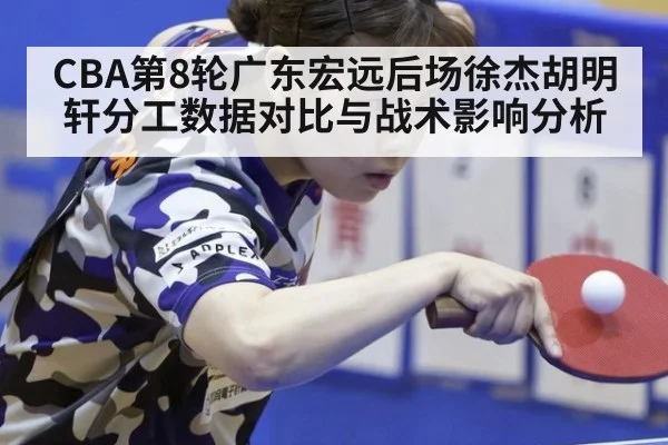 CBA第8轮广东宏远后场徐杰胡明轩分工数据对比与战术影响分析 - nine game